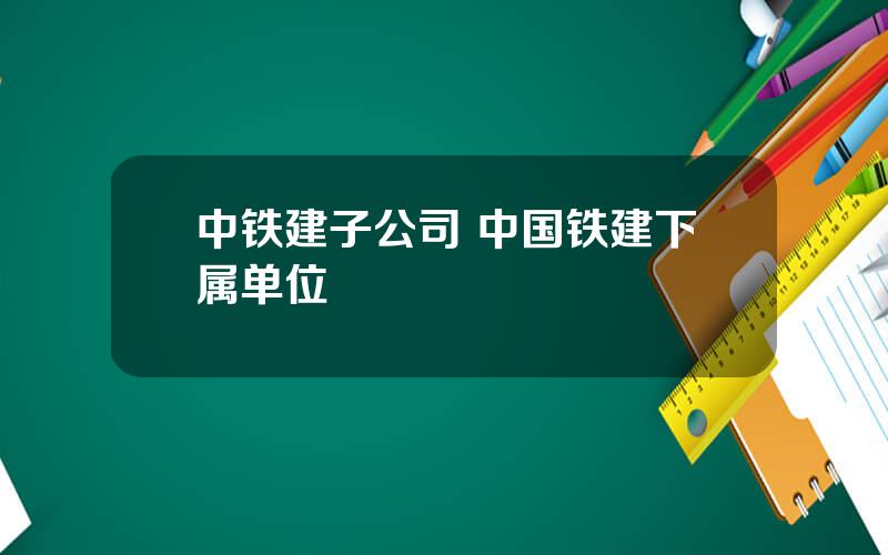 中铁建子公司 中国铁建下属单位